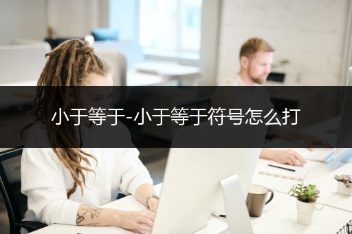 小于等于-小于等于符号怎么打